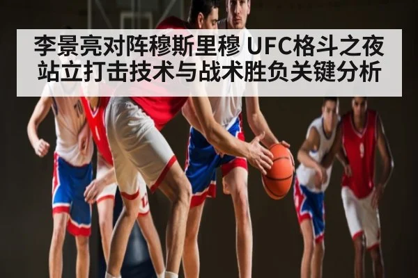 李景亮对阵穆斯里穆 UFC格斗之夜站立打击技术与战术胜负关键分析