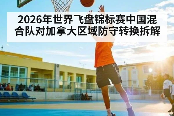 2026年世界飞盘锦标赛中国混合队对加拿大区域防守转换拆解