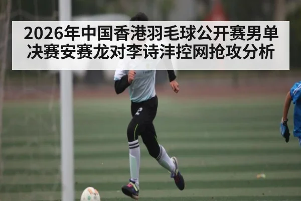 2026年中国香港羽毛球公开赛男单决赛安赛龙对李诗沣控网抢攻分析