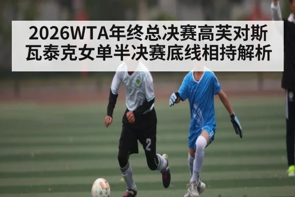 2026WTA年终总决赛高芙对斯瓦泰克女单半决赛底线相持解析